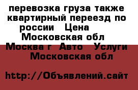 перевозка груза также квартирный переезд по россии › Цена ­ 28 - Московская обл., Москва г. Авто » Услуги   . Московская обл.